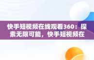 快手短视频在线观看360：探索无限可能，快手短视频在线观看浏览器 