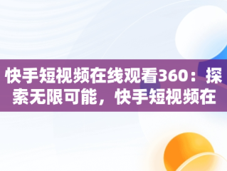 快手短视频在线观看360：探索无限可能，快手短视频在线观看浏览器 