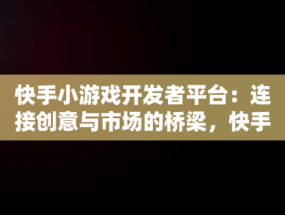 快手小游戏开发者平台：连接创意与市场的桥梁，快手 游戏开发 