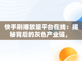 快手刷播放量平台在线：揭秘背后的灰色产业链， 