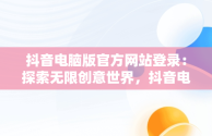 抖音电脑版官方网站登录：探索无限创意世界，抖音电脑版官方网站登录不了 