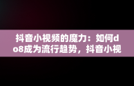 抖音小视频的魔力：如何do8成为流行趋势，抖音小视频抖音小游戏 