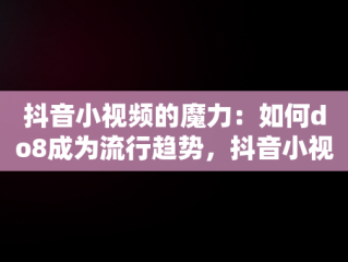 抖音小视频的魔力：如何do8成为流行趋势，抖音小视频抖音小游戏 