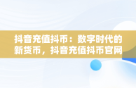 抖音充值抖币：数字时代的新货币，抖音充值抖币官网入口苹果 