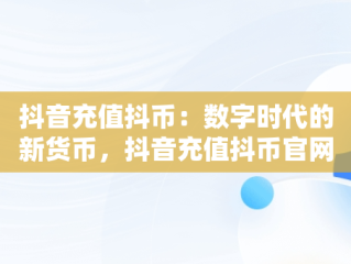 抖音充值抖币：数字时代的新货币，抖音充值抖币官网入口苹果 