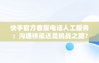 快手官方客服电话人工服务：沟通桥梁还是挑战之路？，快手官方客服电话人工服务24小时 