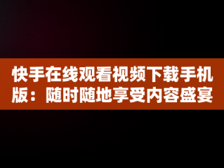 快手在线观看视频下载手机版：随时随地享受内容盛宴，快手视频在线观看 最新 