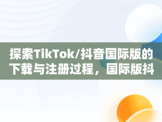 探索TikTok/抖音国际版的下载与注册过程，国际版抖音tiktok下载安装教程 无需root 