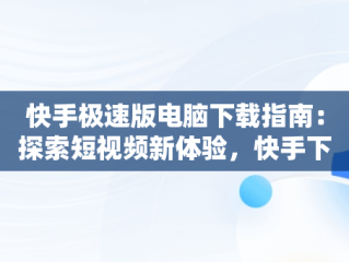 快手极速版电脑下载指南：探索短视频新体验，快手下载电脑版极速版安装 