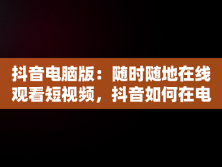 抖音电脑版：随时随地在线观看短视频，抖音如何在电脑上看视频 