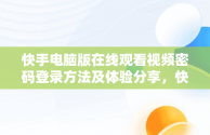 快手电脑版在线观看视频密码登录方法及体验分享，快手电脑版在线观看视频密码登录怎么取消 