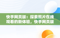 快手网页版：探索照片在线观看的新体验，快手网页版在线观看照片怎么弄 