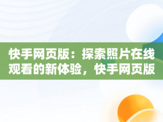 快手网页版：探索照片在线观看的新体验，快手网页版在线观看照片怎么弄 