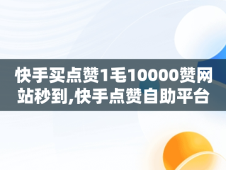 快手买点赞1毛10000赞网站秒到,快手点赞自助平台下单网站超级便宜