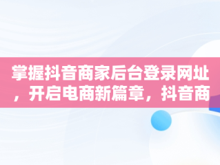 掌握抖音商家后台登录网址，开启电商新篇章，抖音商家登录网站 