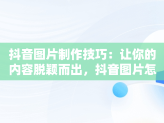 抖音图片制作技巧：让你的内容脱颖而出，抖音图片怎么做壁纸 