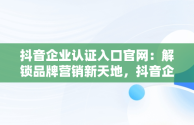 抖音企业认证入口官网：解锁品牌营销新天地，抖音企业认证入口官网网址 