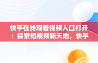 快手在线观看视频入口打开：探索短视频新天地，快手在线观看视频入口打开不了 