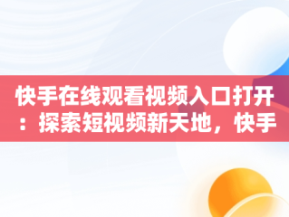 快手在线观看视频入口打开：探索短视频新天地，快手在线观看视频入口打开不了 
