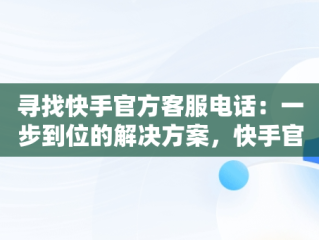 寻找快手官方客服电话：一步到位的解决方案，快手官方客服电话怎么找到 