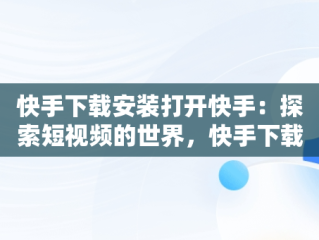快手下载安装打开快手：探索短视频的世界，快手下载安装打开快手安全吗 