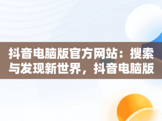 抖音电脑版官方网站：搜索与发现新世界，抖音电脑版官方网站 搜 索不到 