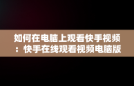 如何在电脑上观看快手视频：快手在线观看视频电脑版指南，快手用电脑看 