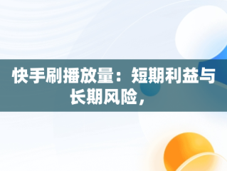 快手刷播放量：短期利益与长期风险， 