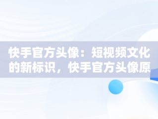 快手官方头像：短视频文化的新标识，快手官方头像原图 