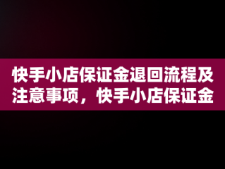 快手小店保证金退回流程及注意事项，快手小店保证金怎么退回电脑 