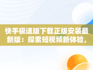 快手极速版下载正版安装最新版：探索短视频新体验，快手极速版下载1.4.3.58. 