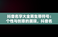 抖音名字大全男生带符号：个性与创意的展现，抖音名字大全男生带符号两个字 