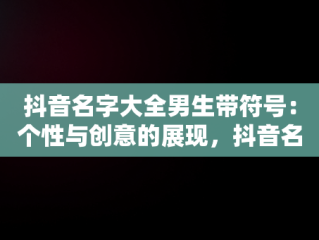 抖音名字大全男生带符号：个性与创意的展现，抖音名字大全男生带符号两个字 