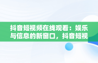 抖音短视频在线观看：娱乐与信息的新窗口，抖音短视频在线观看官 