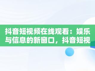抖音短视频在线观看：娱乐与信息的新窗口，抖音短视频在线观看官 