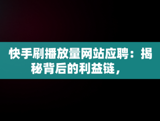 快手刷播放量网站应聘：揭秘背后的利益链， 