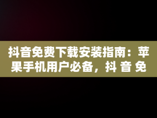 抖音免费下载安装指南：苹果手机用户必备，抖 音 免费 下载苹果 