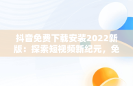 抖音免费下载安装2022新版：探索短视频新纪元，免费下载官方正版抖音 