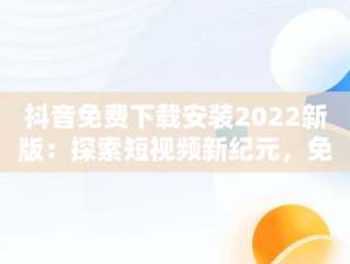 抖音免费下载安装2022新版：探索短视频新纪元，免费下载官方正版抖音 