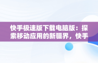 快手极速版下载电脑版：探索移动应用的新疆界，快手极速版下载电脑版安装 