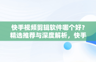 快手视频剪辑软件哪个好？精选推荐与深度解析，快手视频剪辑软件哪个好用 