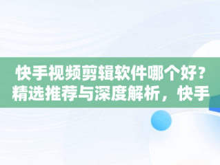 快手视频剪辑软件哪个好？精选推荐与深度解析，快手视频剪辑软件哪个好用 