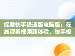 探索快手极速版电脑版：在线观看视频新体验，快手极速版电脑版在线观看视频下载 