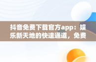 抖音免费下载官方app：娱乐新天地的快速通道，免费下载抖音软件官网 