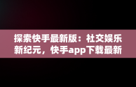 探索快手最新版：社交娱乐新纪元，快手app下载最新版2025 