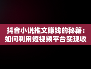 抖音小说推文赚钱的秘籍：如何利用短视频平台实现收入增长，抖音小说推文怎么赚钱的? 