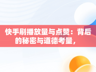 快手刷播放量与点赞：背后的秘密与道德考量， 