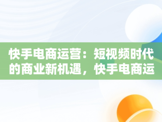 快手电商运营：短视频时代的商业新机遇，快手电商运营有限公司 