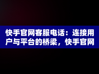 快手官网客服电话：连接用户与平台的桥梁，快手官网客服电话投诉 
