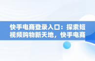 快手电商登录入口：探索短视频购物新天地，快手电商登录入口官网网址是什么 